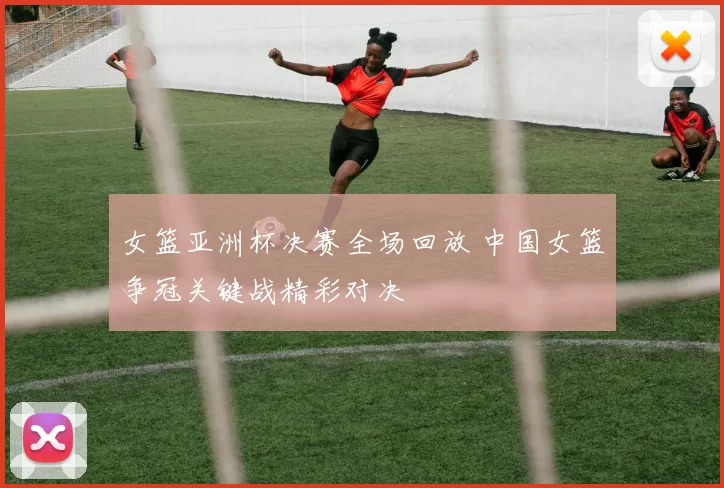 女篮亚洲杯决赛全场回放 中国女篮争冠关键战精彩对决