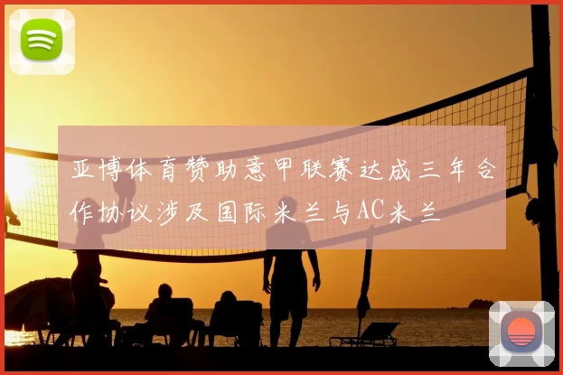 亚博体育赞助意甲联赛达成三年合作协议涉及国际米兰与AC米兰