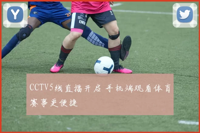 CCTV5线直播开启 手机端观看体育赛事更便捷