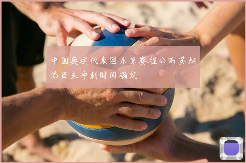 中国奥运代表团东京赛程公布苏炳添百米冲刺时间确定