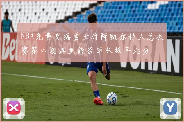 NBA免费直播勇士对阵凯尔特人总决赛第六场库里能否率队扳平比分