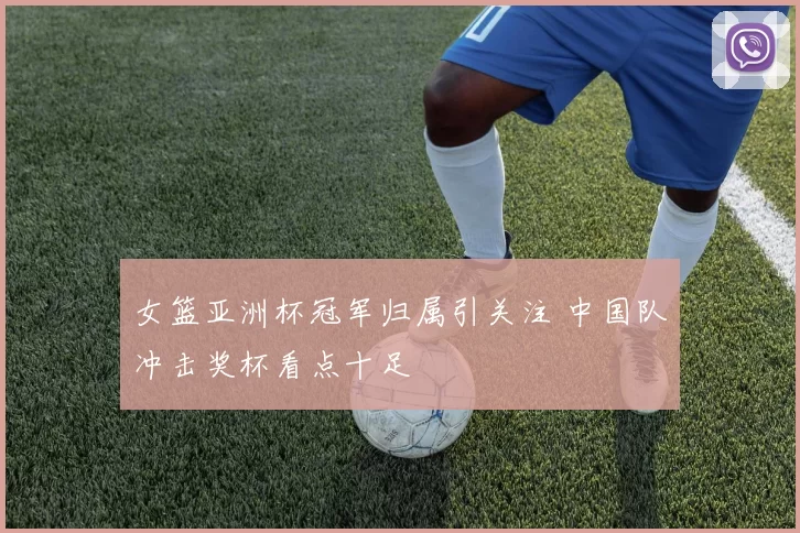 女篮亚洲杯冠军归属引关注 中国队冲击奖杯看点十足