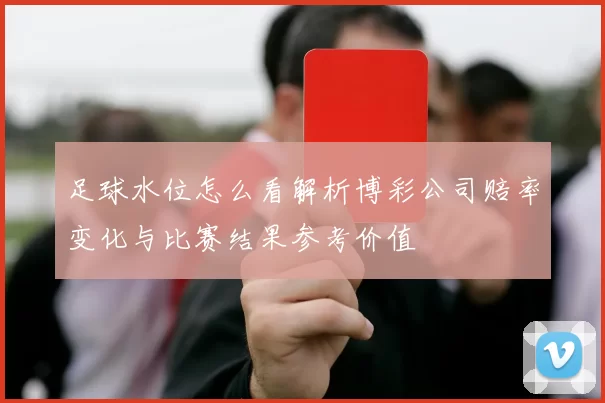 足球水位怎么看解析博彩公司赔率变化与比赛结果参考价值