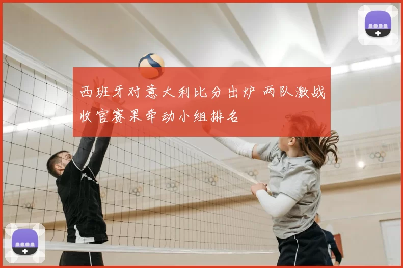 西班牙对意大利比分出炉 两队激战收官赛果牵动小组排名