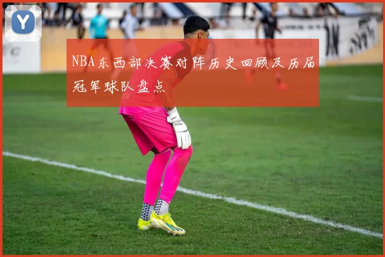 NBA东西部决赛对阵历史回顾及历届冠军球队盘点