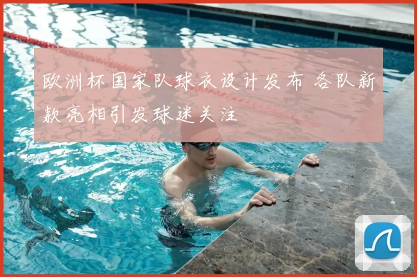 欧洲杯国家队球衣设计发布 各队新款亮相引发球迷关注