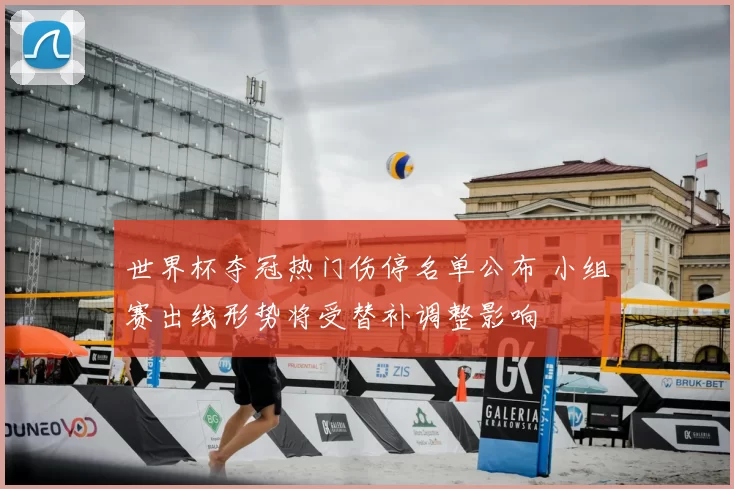 世界杯夺冠热门伤停名单公布 小组赛出线形势将受替补调整影响