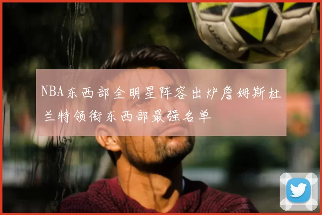 NBA东西部全明星阵容出炉詹姆斯杜兰特领衔东西部最强名单
