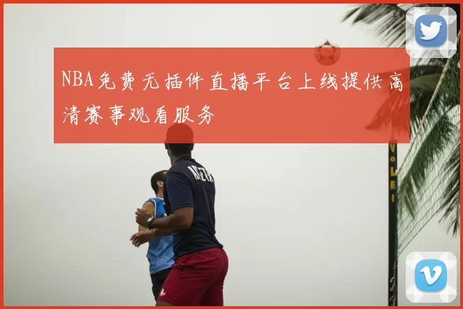 NBA免费无插件直播平台上线提供高清赛事观看服务