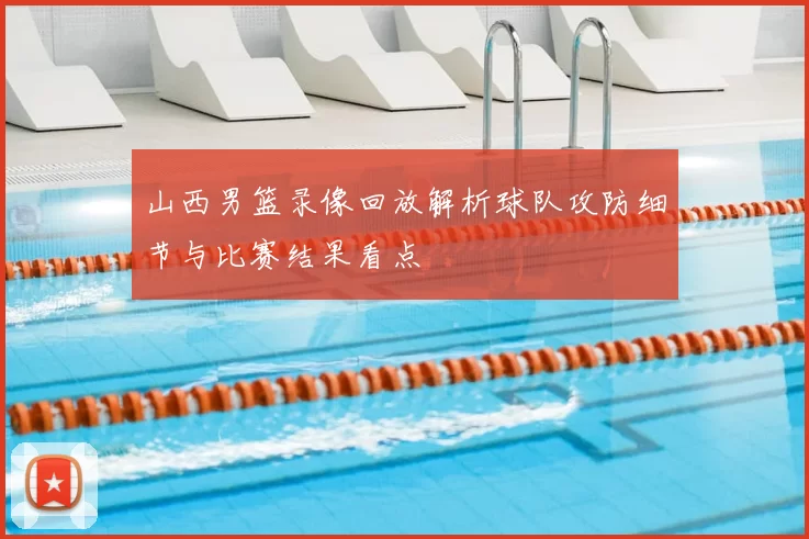 山西男篮录像回放解析球队攻防细节与比赛结果看点