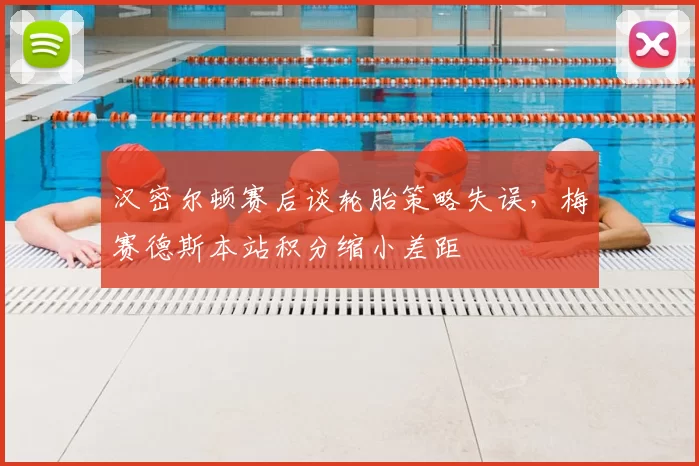 汉密尔顿赛后谈轮胎策略失误，梅赛德斯本站积分缩小差距