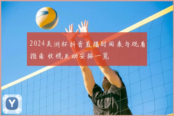 2024美洲杯抖音直播时间表与观看指南 收视互动安排一览