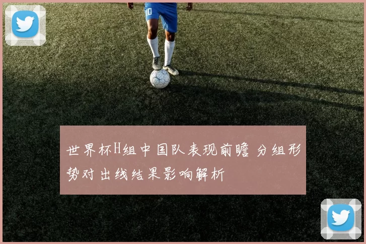 世界杯H组中国队表现前瞻 分组形势对出线结果影响解析