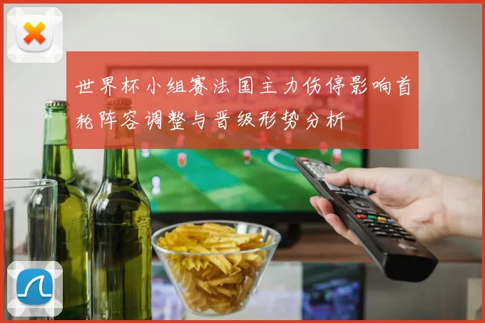 世界杯小组赛法国主力伤停影响首轮阵容调整与晋级形势分析