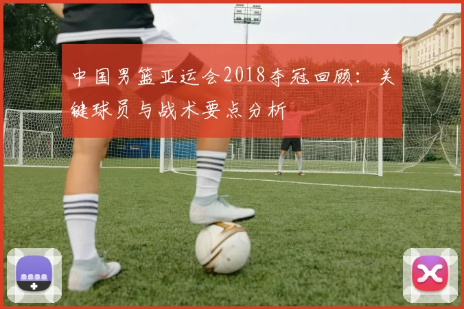 中国男篮亚运会2018夺冠回顾:关键球员与战术要点分析