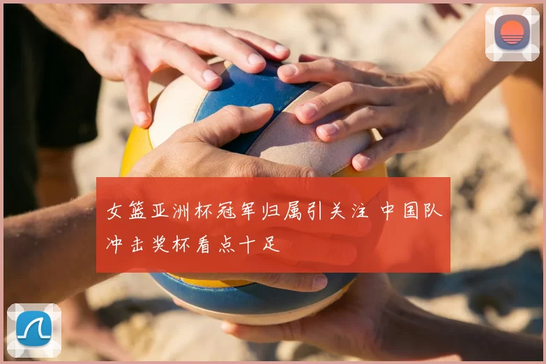 女篮亚洲杯冠军归属引关注 中国队冲击奖杯看点十足