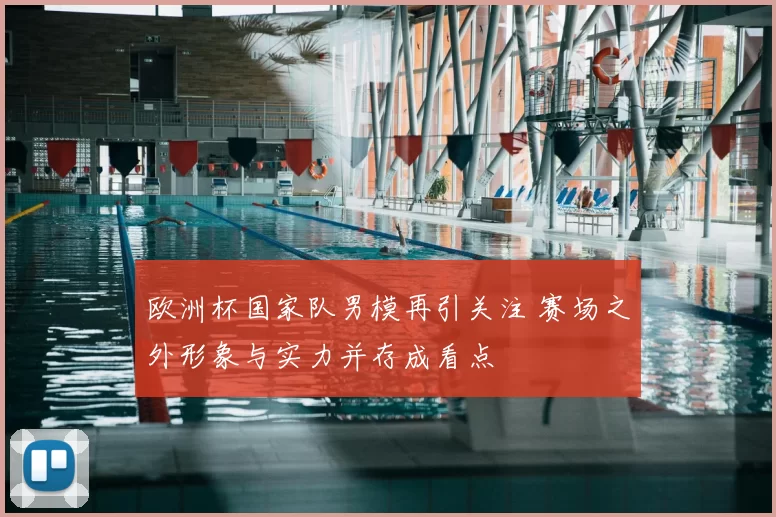 欧洲杯国家队男模再引关注 赛场之外形象与实力并存成看点