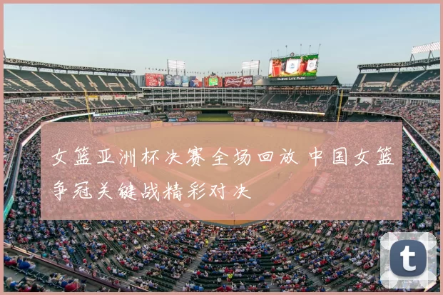 女篮亚洲杯决赛全场回放 中国女篮争冠关键战精彩对决