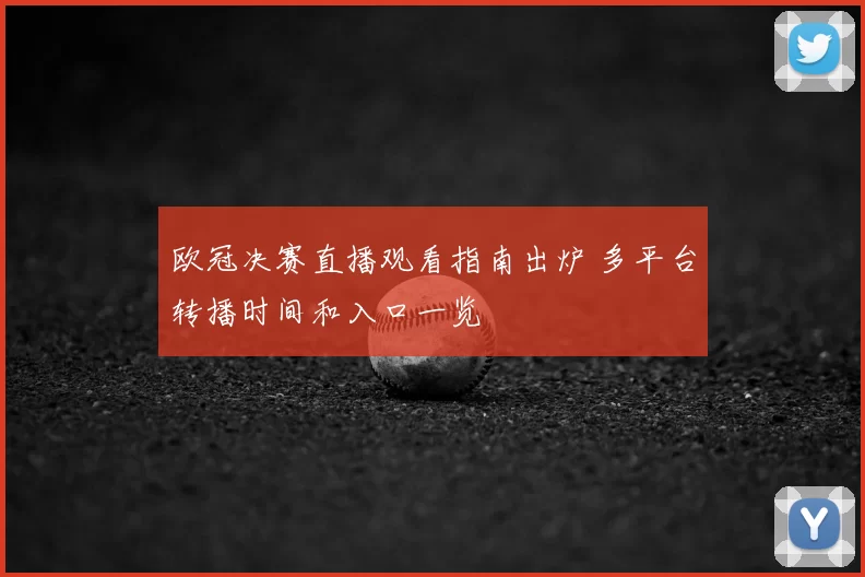 欧冠决赛直播观看指南出炉 多平台转播时间和入口一览