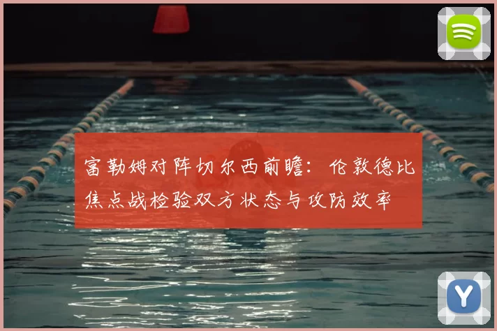 富勒姆对阵切尔西前瞻：伦敦德比焦点战检验双方状态与攻防效率