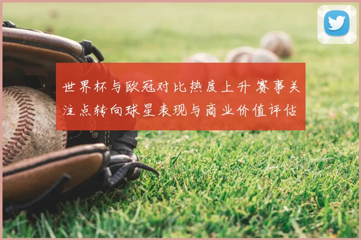 世界杯与欧冠对比热度上升 赛事关注点转向球星表现与商业价值评估