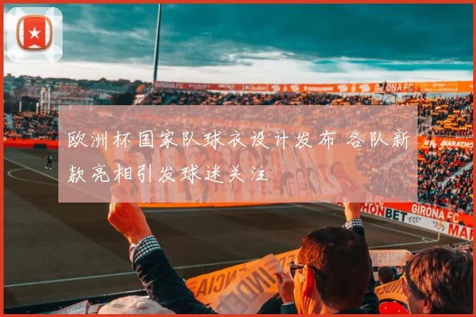 欧洲杯国家队球衣设计发布 各队新款亮相引发球迷关注