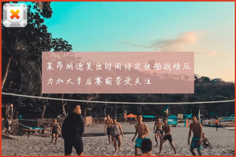 莱昂纳德复出时间待定快船战绩压力加大季后赛前景受关注