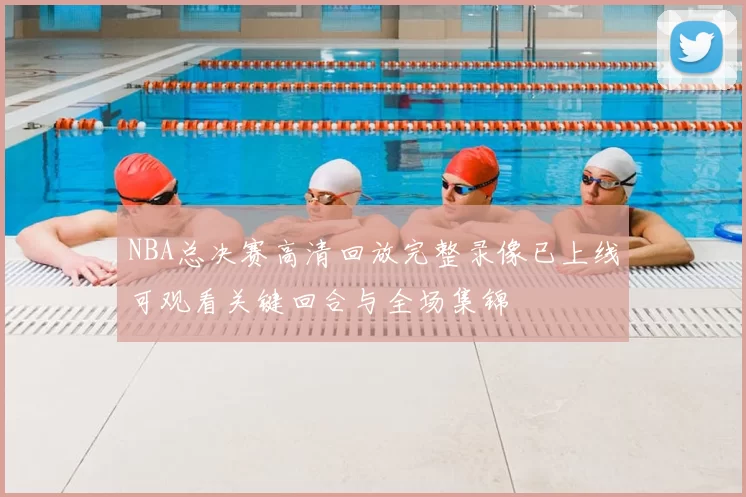 NBA总决赛高清回放完整录像已上线可观看关键回合与全场集锦