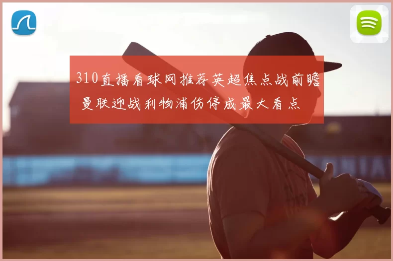 310直播看球网推荐英超焦点战前瞻 曼联迎战利物浦伤停成最大看点
