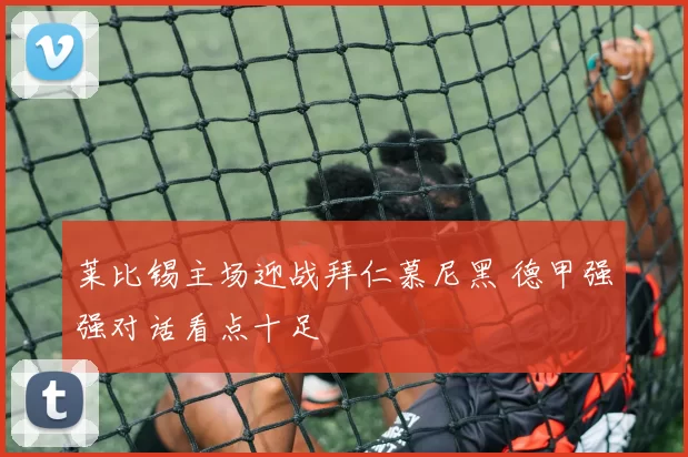 莱比锡主场迎战拜仁慕尼黑 德甲强强对话看点十足
