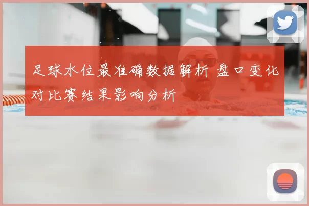 足球水位最准确数据解析 盘口变化对比赛结果影响分析