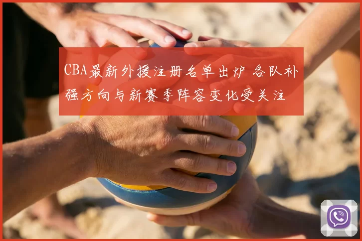 CBA最新外援注册名单出炉 各队补强方向与新赛季阵容变化受关注