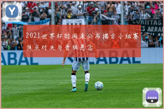 2021世界杯时间表公布揭示小组赛焦点对决与晋级悬念