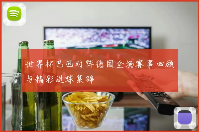 世界杯巴西对阵德国全场赛事回顾与精彩进球集锦