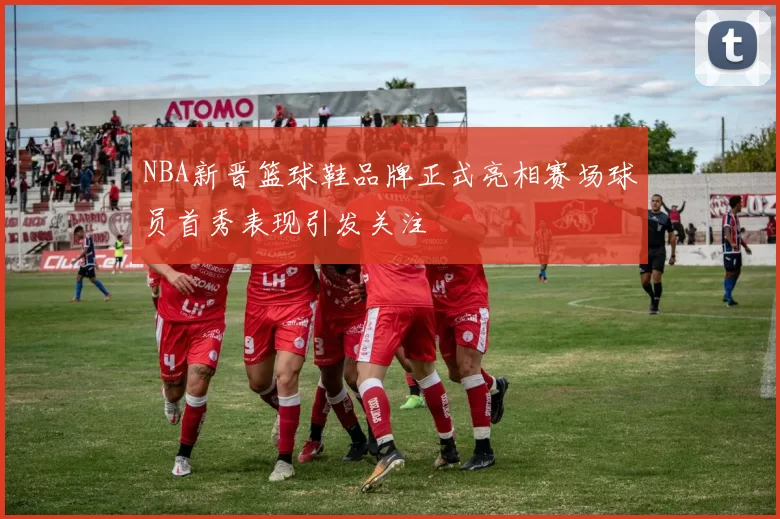NBA新晋篮球鞋品牌正式亮相赛场球员首秀表现引发关注