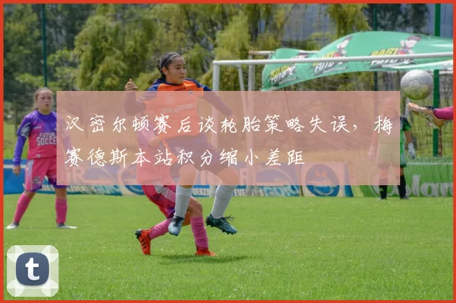 汉密尔顿赛后谈轮胎策略失误，梅赛德斯本站积分缩小差距
