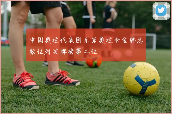 中国奥运代表团东京奥运会金牌总数位列奖牌榜第二位