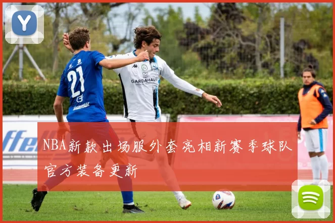NBA新款出场服外套亮相新赛季球队官方装备更新