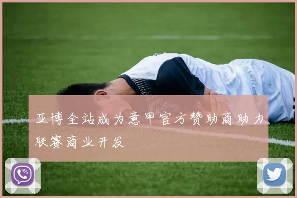 亚博全站成为意甲官方赞助商助力联赛商业开发