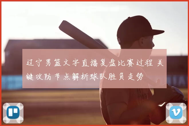 辽宁男篮文字直播复盘比赛过程 关键攻防节点解析球队胜负走势