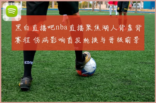 黑白直播吧nba直播聚焦湖人背靠背赛程 伤病影响首发轮换与晋级前景