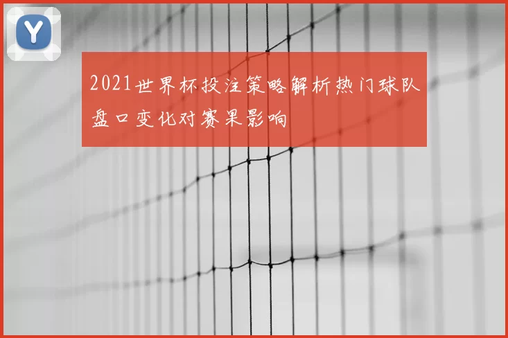 2021世界杯投注策略解析热门球队盘口变化对赛果影响