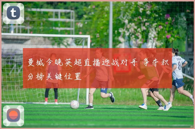 曼城今晚英超直播迎战对手 争夺积分榜关键位置