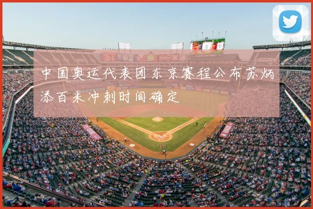 中国奥运代表团东京赛程公布苏炳添百米冲刺时间确定
