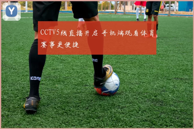 CCTV5线直播开启 手机端观看体育赛事更便捷
