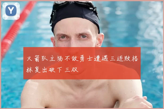火箭队主场不敌勇士遭遇三连败格林复出砍下三双