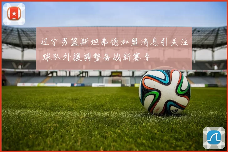 辽宁男篮斯坦弗德加盟消息引关注 球队外援调整备战新赛季