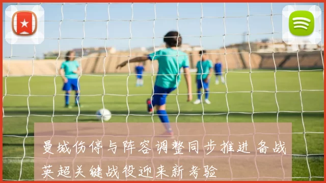 曼城伤停与阵容调整同步推进 备战英超关键战役迎来新考验