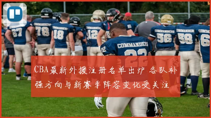CBA最新外援注册名单出炉 各队补强方向与新赛季阵容变化受关注