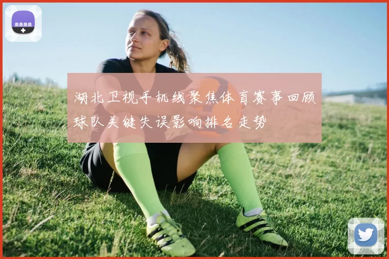湖北卫视手机线聚焦体育赛事回顾球队关键失误影响排名走势